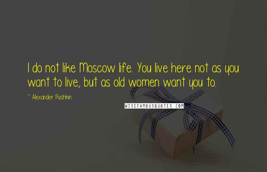 Alexander Pushkin Quotes: I do not like Moscow life. You live here not as you want to live, but as old women want you to.