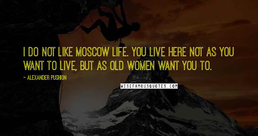 Alexander Pushkin Quotes: I do not like Moscow life. You live here not as you want to live, but as old women want you to.