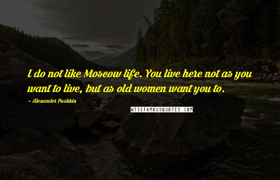 Alexander Pushkin Quotes: I do not like Moscow life. You live here not as you want to live, but as old women want you to.