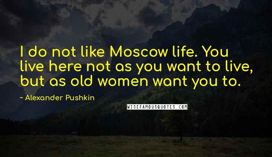 Alexander Pushkin Quotes: I do not like Moscow life. You live here not as you want to live, but as old women want you to.