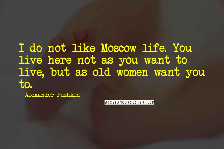 Alexander Pushkin Quotes: I do not like Moscow life. You live here not as you want to live, but as old women want you to.