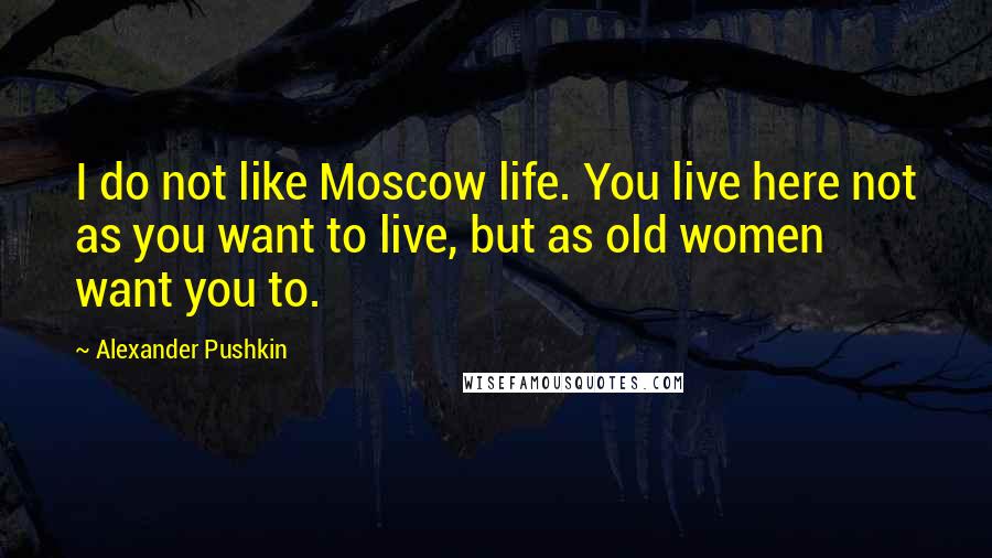 Alexander Pushkin Quotes: I do not like Moscow life. You live here not as you want to live, but as old women want you to.