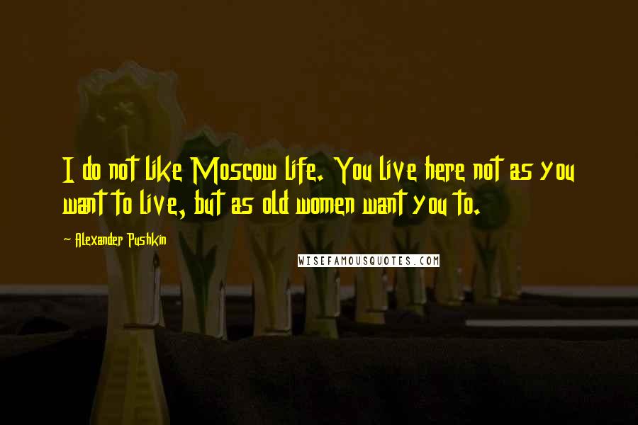 Alexander Pushkin Quotes: I do not like Moscow life. You live here not as you want to live, but as old women want you to.