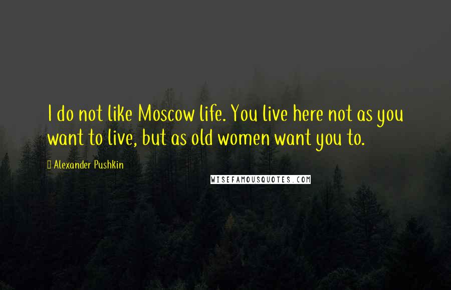 Alexander Pushkin Quotes: I do not like Moscow life. You live here not as you want to live, but as old women want you to.