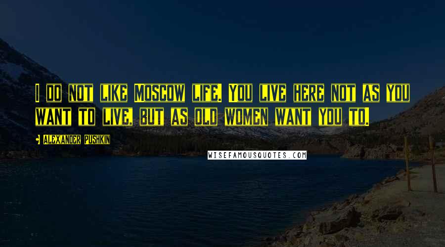 Alexander Pushkin Quotes: I do not like Moscow life. You live here not as you want to live, but as old women want you to.