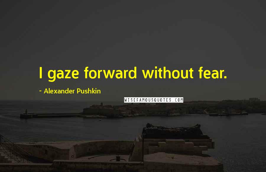 Alexander Pushkin Quotes: I gaze forward without fear.