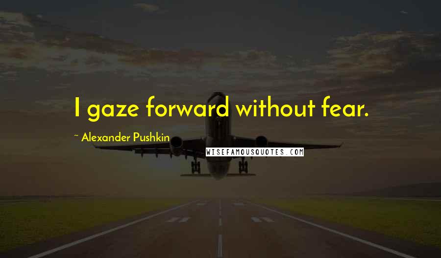 Alexander Pushkin Quotes: I gaze forward without fear.