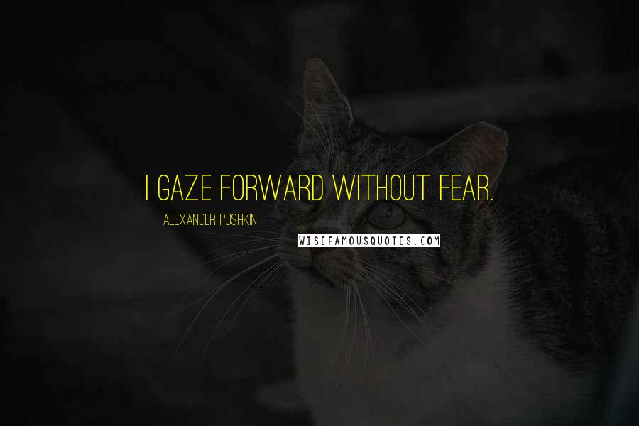 Alexander Pushkin Quotes: I gaze forward without fear.