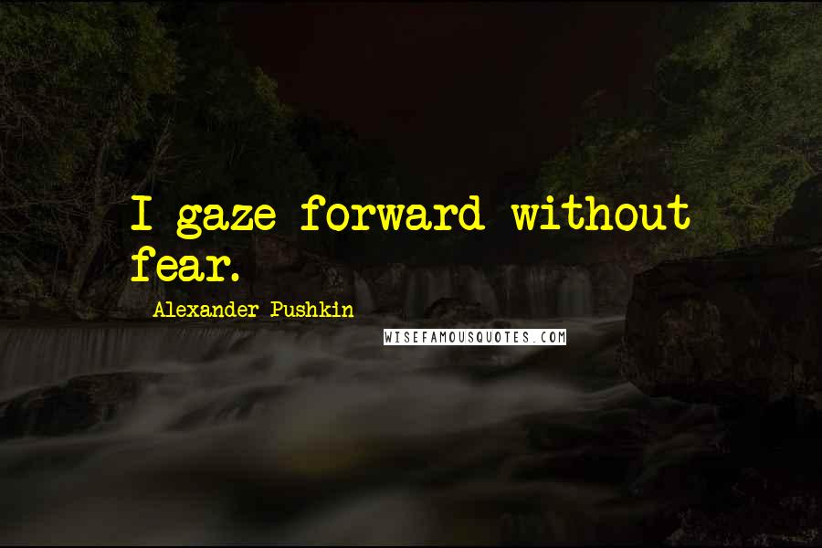 Alexander Pushkin Quotes: I gaze forward without fear.