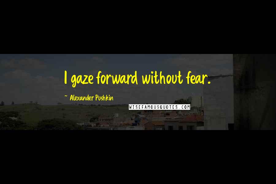 Alexander Pushkin Quotes: I gaze forward without fear.