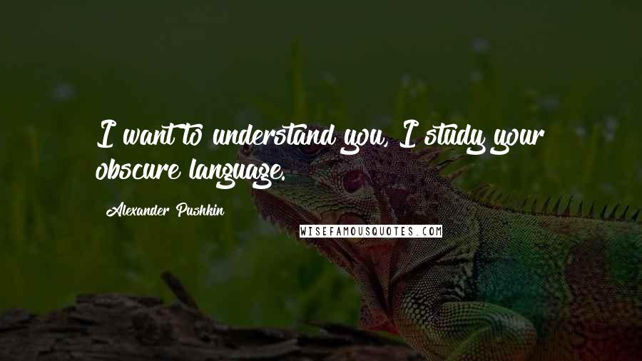 Alexander Pushkin Quotes: I want to understand you, I study your obscure language.