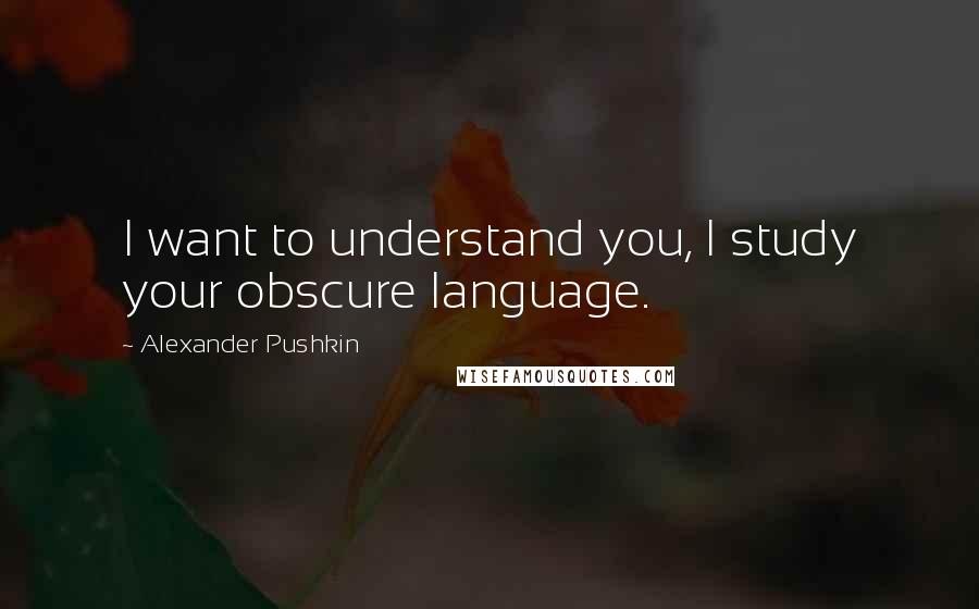 Alexander Pushkin Quotes: I want to understand you, I study your obscure language.