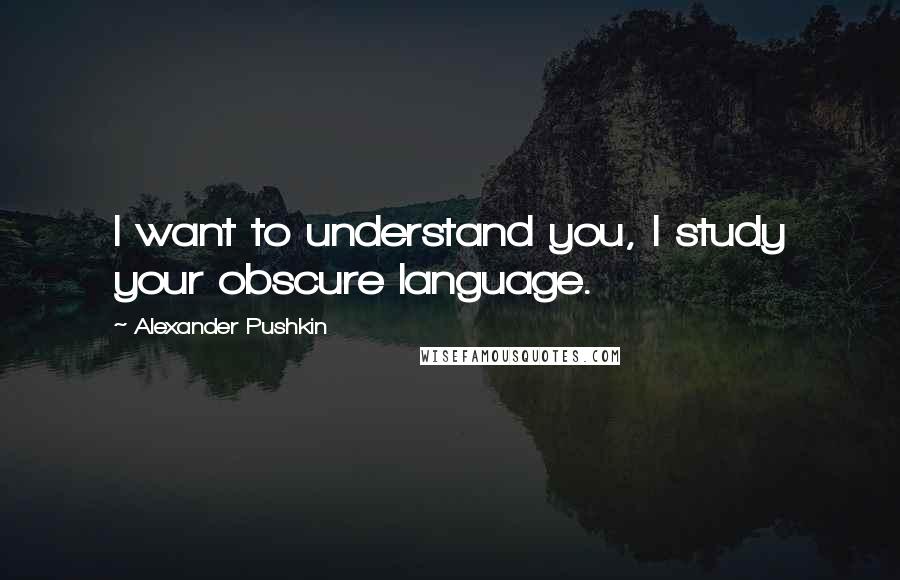 Alexander Pushkin Quotes: I want to understand you, I study your obscure language.