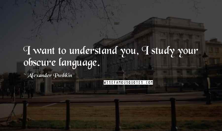 Alexander Pushkin Quotes: I want to understand you, I study your obscure language.