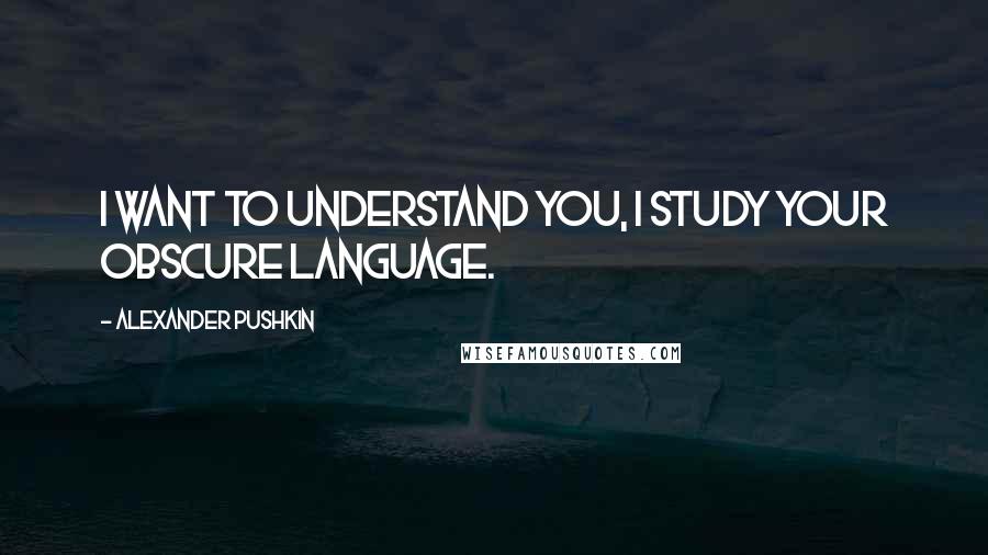 Alexander Pushkin Quotes: I want to understand you, I study your obscure language.