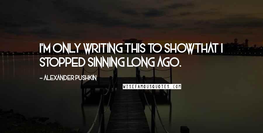 Alexander Pushkin Quotes: I'm only writing this to showThat I stopped sinning long ago.