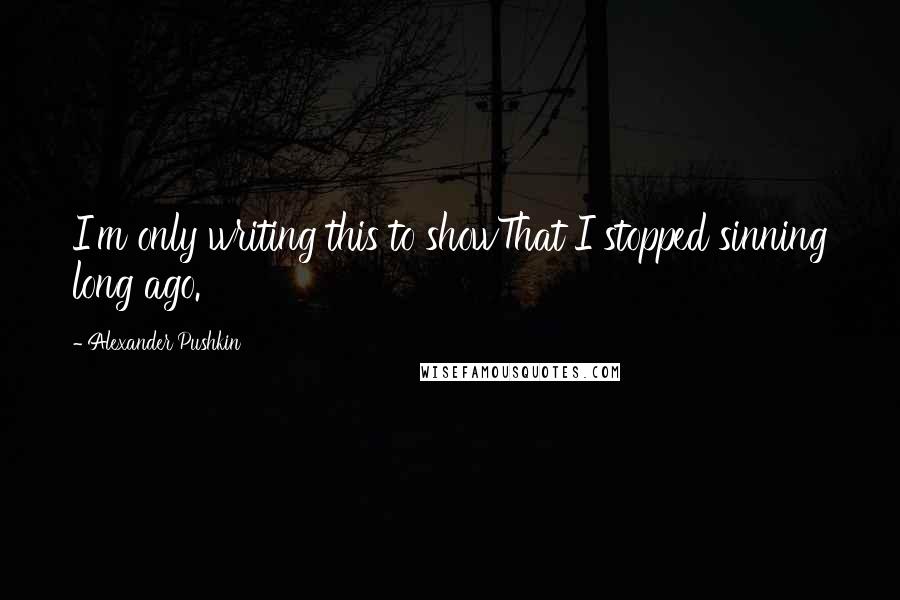 Alexander Pushkin Quotes: I'm only writing this to showThat I stopped sinning long ago.