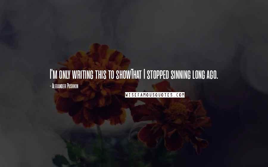 Alexander Pushkin Quotes: I'm only writing this to showThat I stopped sinning long ago.