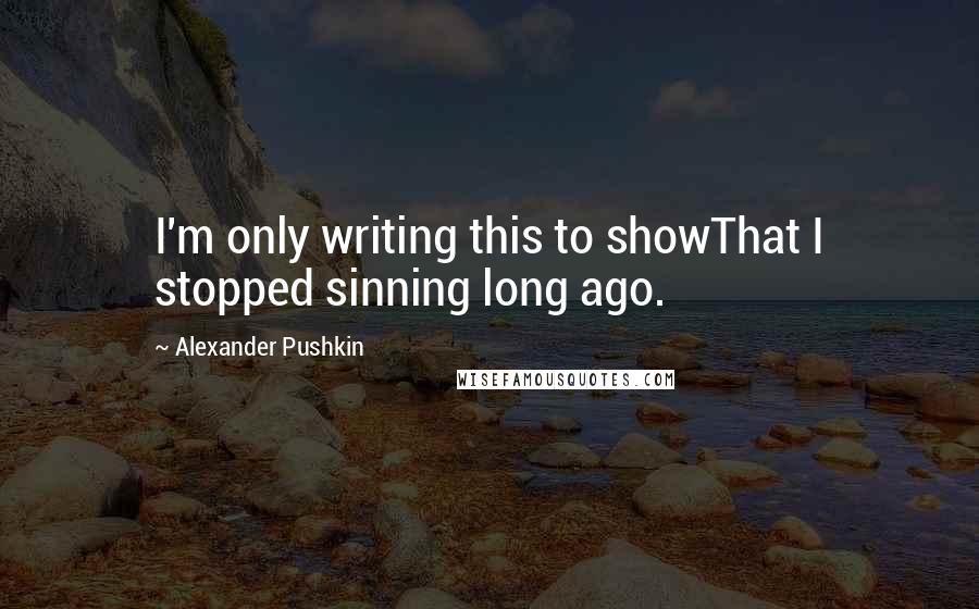 Alexander Pushkin Quotes: I'm only writing this to showThat I stopped sinning long ago.