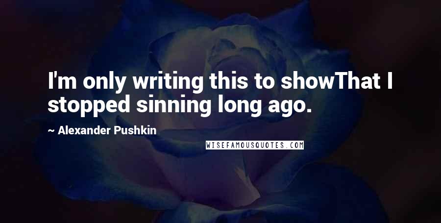 Alexander Pushkin Quotes: I'm only writing this to showThat I stopped sinning long ago.