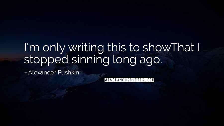 Alexander Pushkin Quotes: I'm only writing this to showThat I stopped sinning long ago.