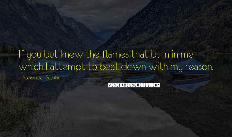 Alexander Pushkin Quotes: If you but knew the flames that burn in me which I attempt to beat down with my reason.