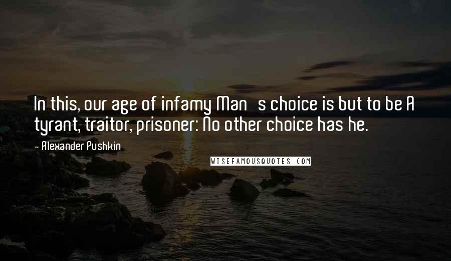 Alexander Pushkin Quotes: In this, our age of infamy Man's choice is but to be A tyrant, traitor, prisoner: No other choice has he.