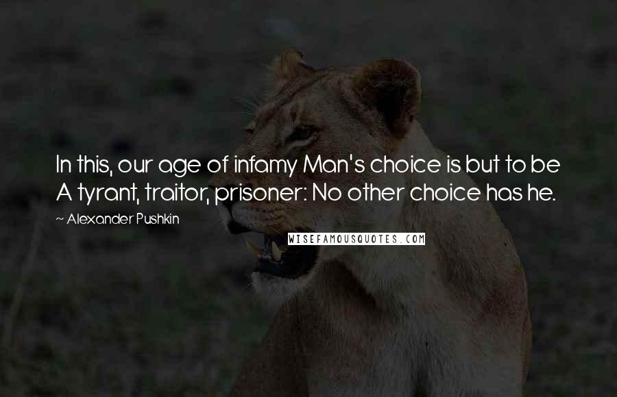 Alexander Pushkin Quotes: In this, our age of infamy Man's choice is but to be A tyrant, traitor, prisoner: No other choice has he.