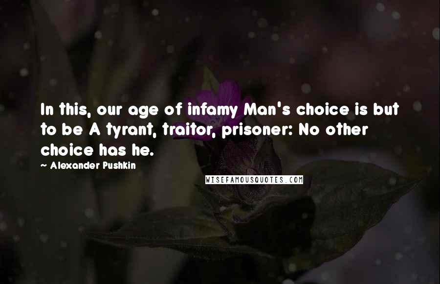 Alexander Pushkin Quotes: In this, our age of infamy Man's choice is but to be A tyrant, traitor, prisoner: No other choice has he.