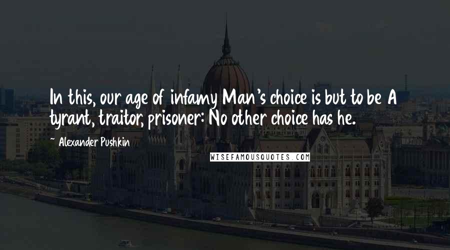 Alexander Pushkin Quotes: In this, our age of infamy Man's choice is but to be A tyrant, traitor, prisoner: No other choice has he.