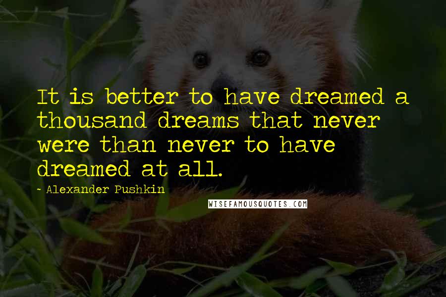 Alexander Pushkin Quotes: It is better to have dreamed a thousand dreams that never were than never to have dreamed at all.