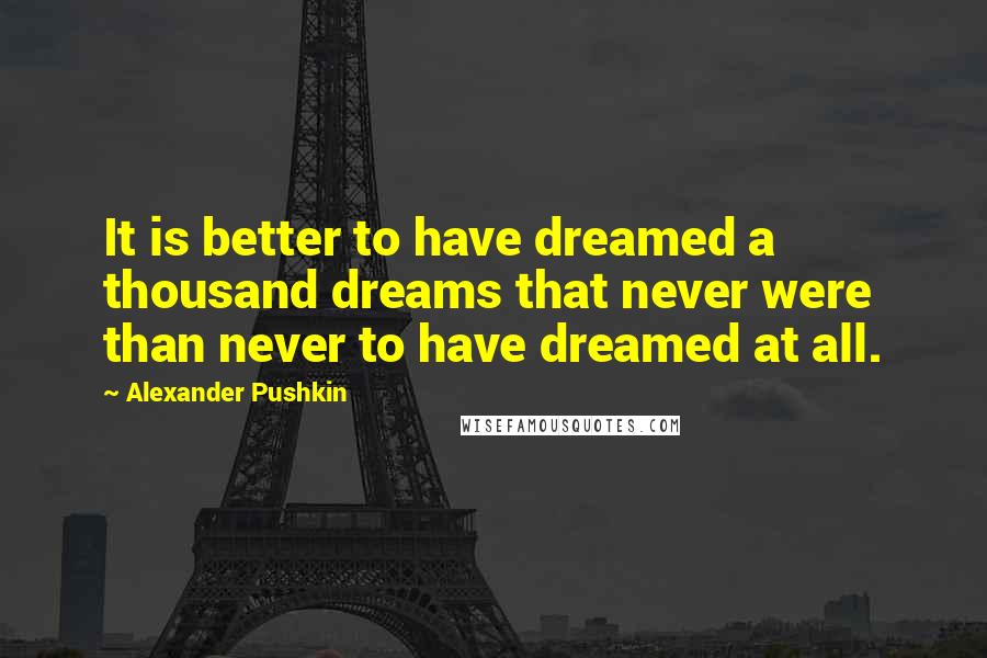 Alexander Pushkin Quotes: It is better to have dreamed a thousand dreams that never were than never to have dreamed at all.