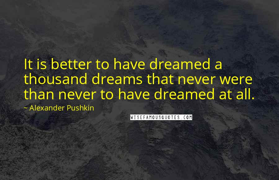 Alexander Pushkin Quotes: It is better to have dreamed a thousand dreams that never were than never to have dreamed at all.