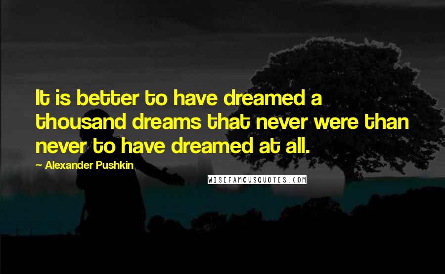 Alexander Pushkin Quotes: It is better to have dreamed a thousand dreams that never were than never to have dreamed at all.