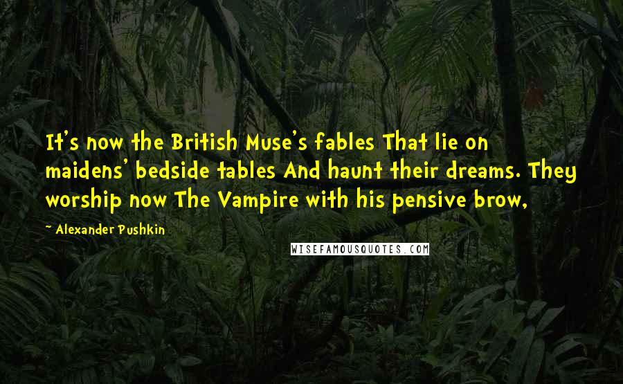 Alexander Pushkin Quotes: It's now the British Muse's fables That lie on maidens' bedside tables And haunt their dreams. They worship now The Vampire with his pensive brow,