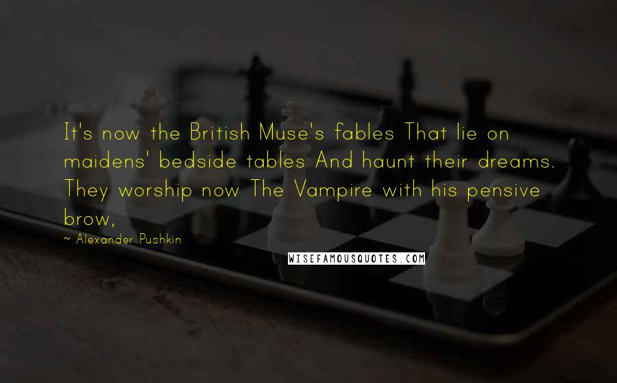 Alexander Pushkin Quotes: It's now the British Muse's fables That lie on maidens' bedside tables And haunt their dreams. They worship now The Vampire with his pensive brow,