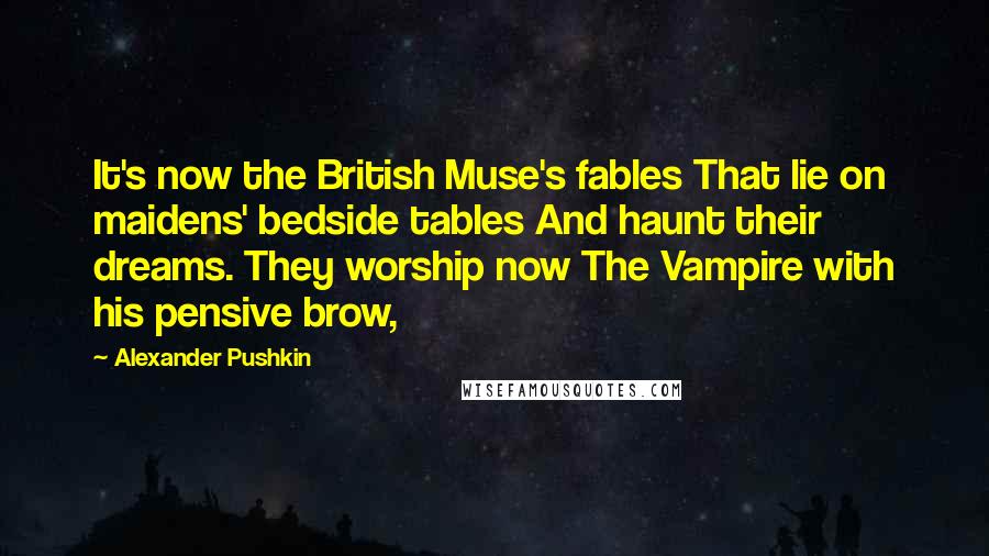 Alexander Pushkin Quotes: It's now the British Muse's fables That lie on maidens' bedside tables And haunt their dreams. They worship now The Vampire with his pensive brow,