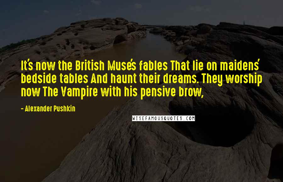 Alexander Pushkin Quotes: It's now the British Muse's fables That lie on maidens' bedside tables And haunt their dreams. They worship now The Vampire with his pensive brow,