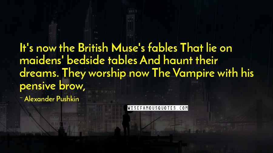 Alexander Pushkin Quotes: It's now the British Muse's fables That lie on maidens' bedside tables And haunt their dreams. They worship now The Vampire with his pensive brow,