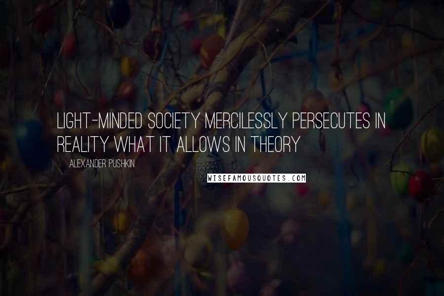 Alexander Pushkin Quotes: Light-minded society mercilessly persecutes in reality what it allows in theory