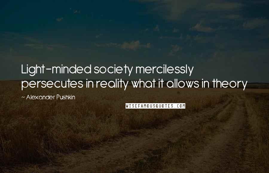 Alexander Pushkin Quotes: Light-minded society mercilessly persecutes in reality what it allows in theory