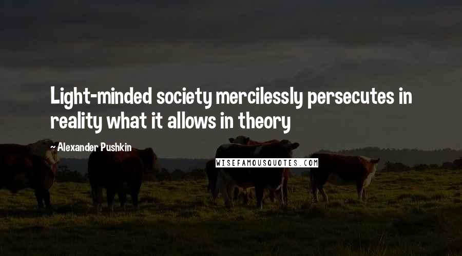 Alexander Pushkin Quotes: Light-minded society mercilessly persecutes in reality what it allows in theory