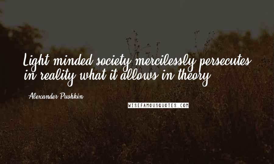 Alexander Pushkin Quotes: Light-minded society mercilessly persecutes in reality what it allows in theory