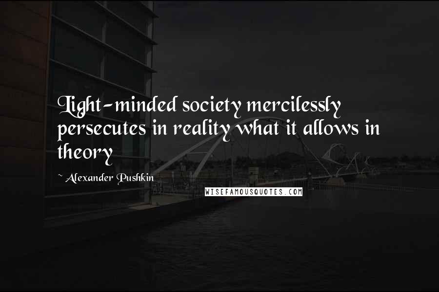 Alexander Pushkin Quotes: Light-minded society mercilessly persecutes in reality what it allows in theory