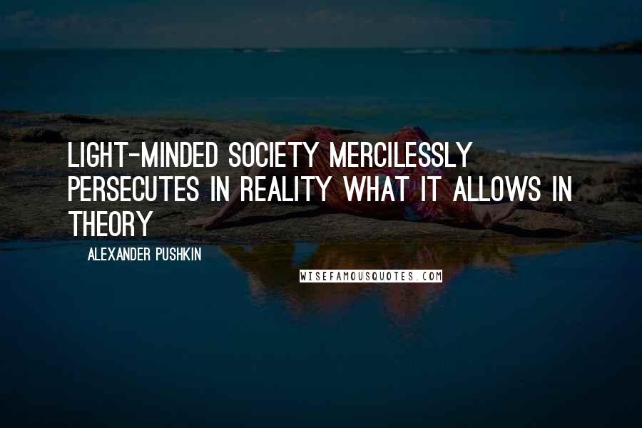 Alexander Pushkin Quotes: Light-minded society mercilessly persecutes in reality what it allows in theory