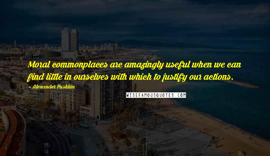 Alexander Pushkin Quotes: Moral commonplaces are amazingly useful when we can find little in ourselves with which to justify our actions.