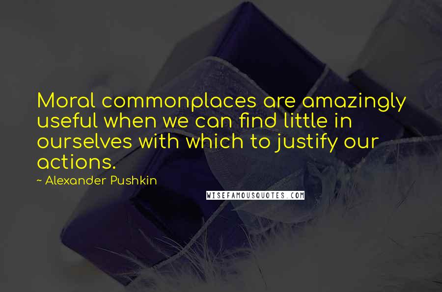 Alexander Pushkin Quotes: Moral commonplaces are amazingly useful when we can find little in ourselves with which to justify our actions.