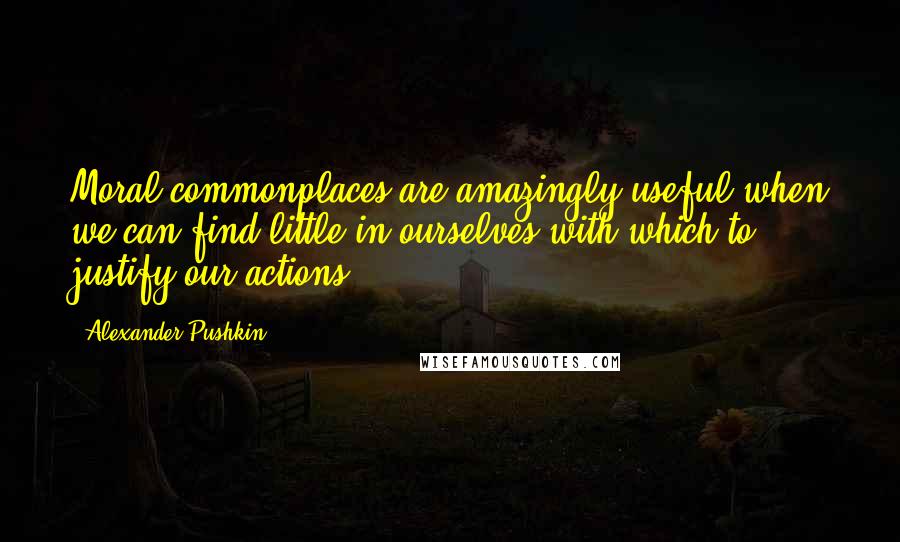 Alexander Pushkin Quotes: Moral commonplaces are amazingly useful when we can find little in ourselves with which to justify our actions.