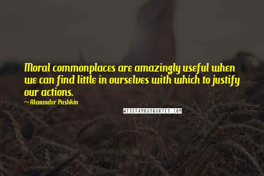 Alexander Pushkin Quotes: Moral commonplaces are amazingly useful when we can find little in ourselves with which to justify our actions.