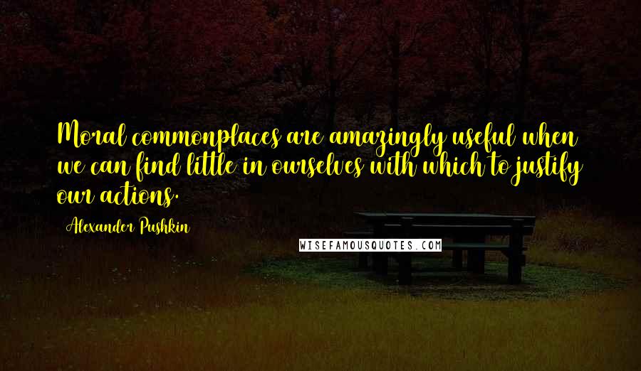 Alexander Pushkin Quotes: Moral commonplaces are amazingly useful when we can find little in ourselves with which to justify our actions.